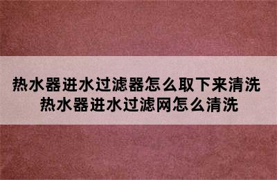 热水器进水过滤器怎么取下来清洗 热水器进水过滤网怎么清洗